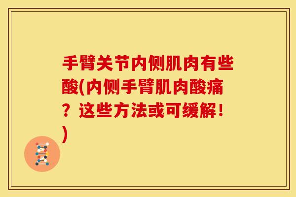 手臂关节内侧肌肉有些酸(内侧手臂肌肉酸痛?这些方法或可缓解!) 手臂关节内侧肌肉有些酸(内侧手臂肌肉酸痛?这些方法或可缓解!)