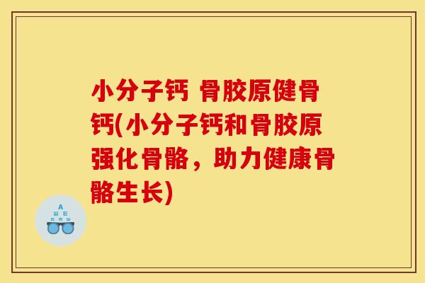 小分子钙 骨胶原健骨钙(小分子钙和骨胶原强化骨骼,助力健康骨骼生长) 小分子钙 骨胶原健骨钙(小分子钙和骨胶原强化骨骼,助力健康骨骼生长)
