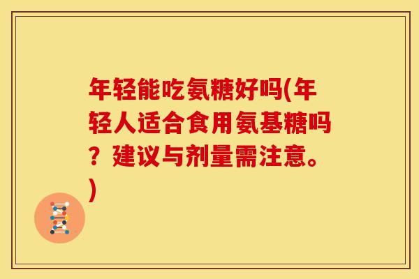 年轻能吃氨糖好吗(年轻人适合食用氨基糖吗?建议与剂量需注意。) 年轻能吃氨糖好吗(年轻人适合食用氨基糖吗?建议与剂量需注意。)