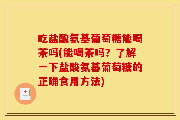 吃盐酸氨基葡萄糖能喝茶吗(能喝茶吗？了解一下盐酸氨基葡萄糖的正确食用方法)