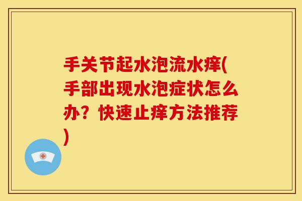手关节起水泡流水痒(手部出现水泡症状怎么办？快速止痒方法推荐)