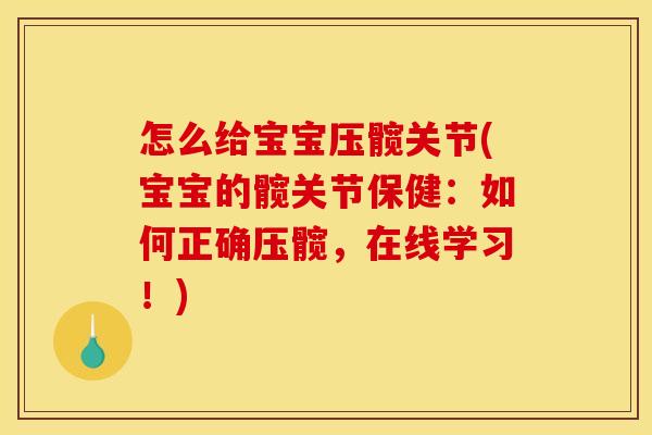 怎么给宝宝压髋关节(宝宝的髋关节保健:如何正确压髋,在线学习!) 怎么给宝宝压髋关节(宝宝的髋关节保健:如何正确压髋,在线学习!)