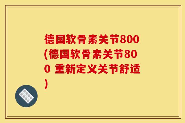 德国软骨素关节800(德国软骨素关节800 重新定义关节舒适) 德国软骨素关节800(德国软骨素关节800 重新定义关节舒适)