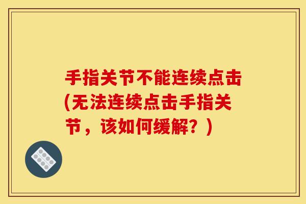 手指关节不能连续点击(无法连续点击手指关节,该如何缓解?) 手指关节不能连续点击(无法连续点击手指关节,该如何缓解?)