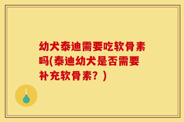 幼犬泰迪需要吃软骨素吗(泰迪幼犬是否需要补充软骨素?) 幼犬泰迪需要吃软骨素吗(泰迪幼犬是否需要补充软骨素?)