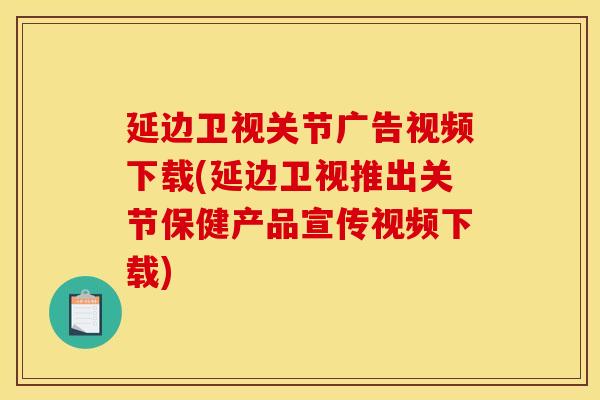 延边卫视关节广告视频下载(延边卫视推出关节保健产品宣传视频下载) 延边卫视关节广告视频下载(延边卫视推出关节保健产品宣传视频下载)