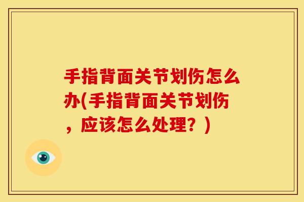 手指背面关节划伤怎么办(手指背面关节划伤，应该怎么处理？)
