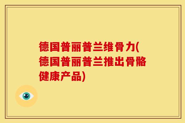德国普丽普兰维骨力(德国普丽普兰推出骨骼健康产品)