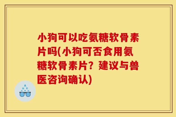 小狗可以吃氨糖软骨素片吗(小狗可否食用氨糖软骨素片？建议与兽医咨询确认)