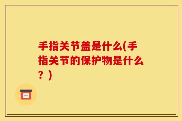 手指关节盖是什么(手指关节的保护物是什么?) 手指关节盖是什么(手指关节的保护物是什么?)