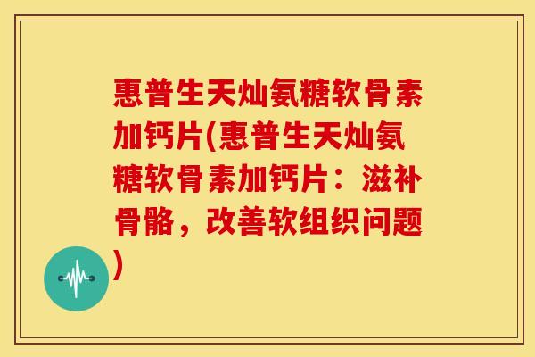 惠普生天灿氨糖软骨素加钙片(惠普生天灿氨糖软骨素加钙片：滋补骨骼，改善软组织问题)