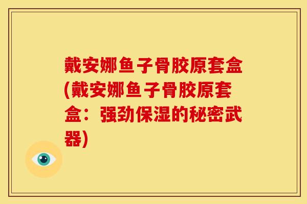 戴安娜鱼子骨胶原套盒(戴安娜鱼子骨胶原套盒:强劲保湿的秘密武器) 戴安娜鱼子骨胶原套盒(戴安娜鱼子骨胶原套盒:强劲保湿的秘密武器)