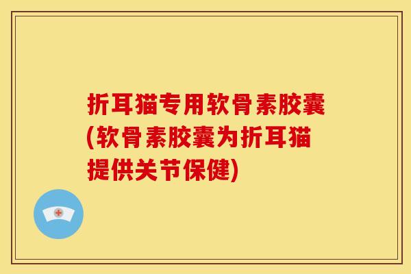 折耳猫专用软骨素胶囊(软骨素胶囊为折耳猫提供关节保健) 折耳猫专用软骨素胶囊(软骨素胶囊为折耳猫提供关节保健)
