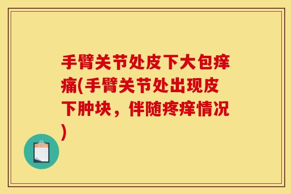 手臂关节处皮下大包痒痛(手臂关节处出现皮下肿块,伴随疼痒情况) 手臂关节处皮下大包痒痛(手臂关节处出现皮下肿块,伴随疼痒情况)