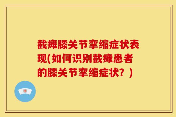 截瘫膝关节挛缩症状表现(如何识别截瘫患者的膝关节挛缩症状?) 截瘫膝关节挛缩症状表现(如何识别截瘫患者的膝关节挛缩症状?)