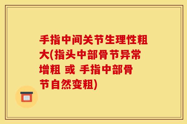 手指中间关节生理性粗大(指头中部骨节异常增粗 或 手指中部骨节自然变粗) 手指中间关节生理性粗大(指头中部骨节异常增粗 或 手指中部骨节自然变粗)