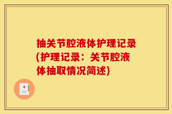 抽关节腔液体护理记录(护理记录:关节腔液体抽取情况简述) 抽关节腔液体护理记录(护理记录:关节腔液体抽取情况简述)