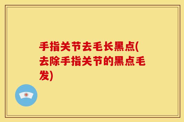 手指关节去毛长黑点(去除手指关节的黑点毛发) 手指关节去毛长黑点(去除手指关节的黑点毛发)