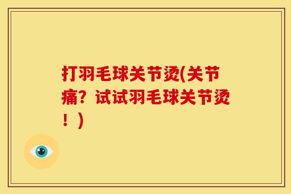 打羽毛球关节烫(关节痛？试试羽毛球关节烫！)