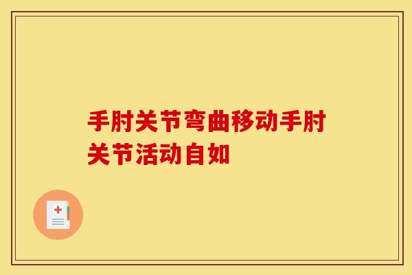手肘关节弯曲移动手肘关节活动自如 手肘关节弯曲移动手肘关节活动自如