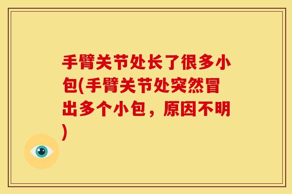 手臂关节处长了很多小包(手臂关节处突然冒出多个小包,原因不明) 手臂关节处长了很多小包(手臂关节处突然冒出多个小包,原因不明)