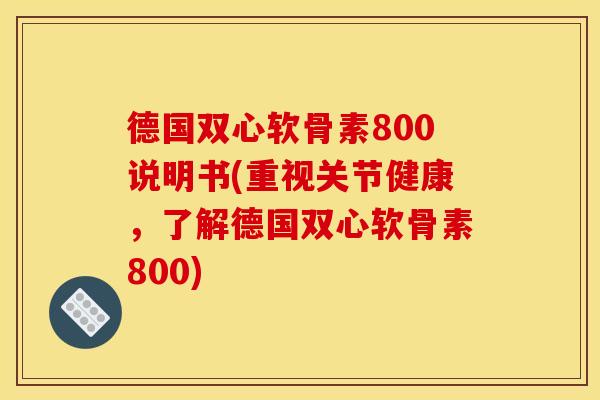 德国双心软骨素800说明书(重视关节健康,了解德国双心软骨素800) 德国双心软骨素800说明书(重视关节健康,了解德国双心软骨素800)