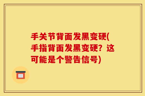 手关节背面发黑变硬(手指背面发黑变硬?这可能是个警告信号) 手关节背面发黑变硬(手指背面发黑变硬?这可能是个警告信号)