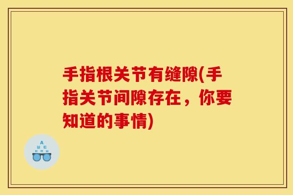 手指根关节有缝隙(手指关节间隙存在,你要知道的事情) 手指根关节有缝隙(手指关节间隙存在,你要知道的事情)