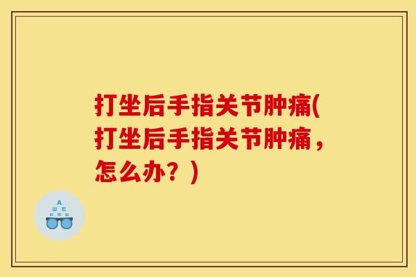 打坐后手指关节肿痛(打坐后手指关节肿痛,怎么办?) 打坐后手指关节肿痛(打坐后手指关节肿痛,怎么办?)