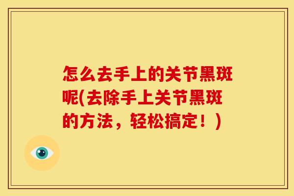 怎么去手上的关节黑斑呢(去除手上关节黑斑的方法,轻松搞定!) 怎么去手上的关节黑斑呢(去除手上关节黑斑的方法,轻松搞定!)