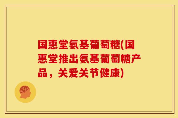 国惠堂氨基葡萄糖(国惠堂推出氨基葡萄糖产品，关爱关节健康)