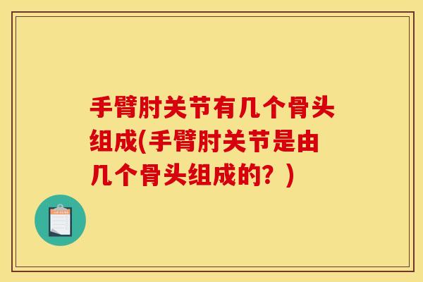 手臂肘关节有几个骨头组成(手臂肘关节是由几个骨头组成的?) 手臂肘关节有几个骨头组成(手臂肘关节是由几个骨头组成的?)