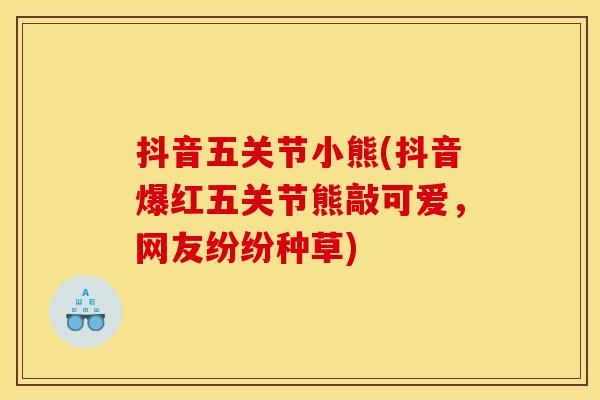 抖音五关节小熊(抖音爆红五关节熊敲可爱，网友纷纷种草)