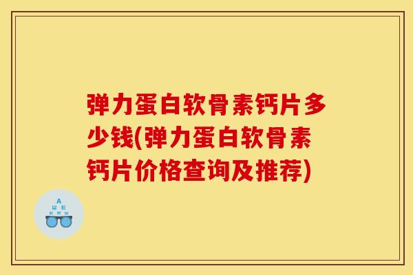 弹力蛋白软骨素钙片多少钱(弹力蛋白软骨素钙片价格查询及推荐)