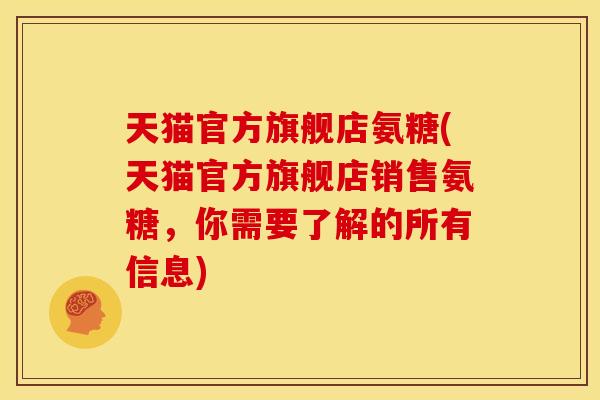 天猫官方旗舰店氨糖(天猫官方旗舰店销售氨糖,你需要了解的所有信息) 天猫官方旗舰店氨糖(天猫官方旗舰店销售氨糖,你需要了解的所有信息)