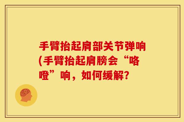 手臂抬起肩部关节弹响(手臂抬起肩膀会“咯噔”响,如何缓解? 手臂抬起肩部关节弹响(手臂抬起肩膀会“咯噔”响,如何缓解?