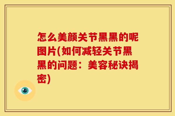 怎么美颜关节黑黑的呢图片(如何减轻关节黑黑的问题:美容秘诀揭密) 怎么美颜关节黑黑的呢图片(如何减轻关节黑黑的问题:美容秘诀揭密)