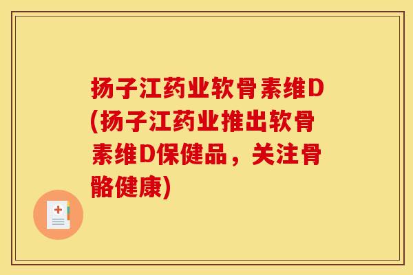 扬子江药业软骨素维D(扬子江药业推出软骨素维D保健品，关注骨骼健康)