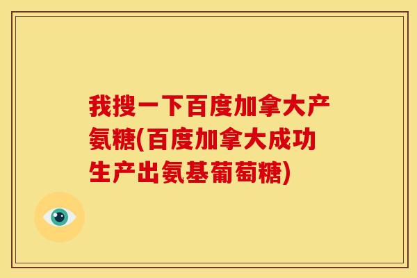 我搜一下百度加拿大产氨糖(百度加拿大成功生产出氨基葡萄糖) 我搜一下百度加拿大产氨糖(百度加拿大成功生产出氨基葡萄糖)