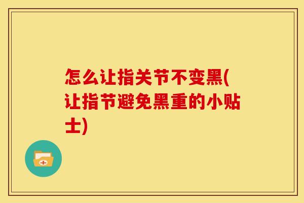 怎么让指关节不变黑(让指节避免黑重的小贴士)