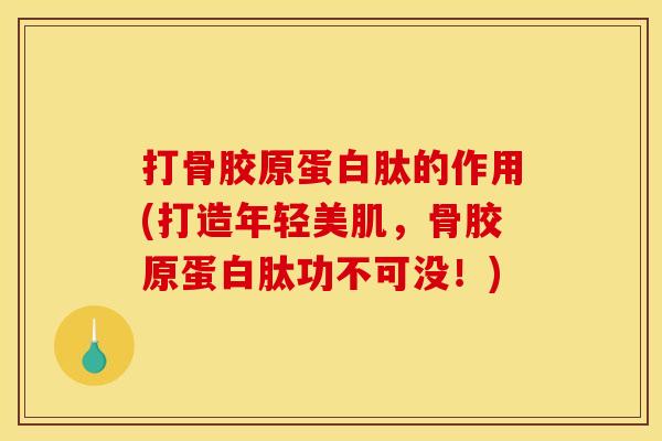 打骨胶原蛋白肽的作用(打造年轻美肌,骨胶原蛋白肽功不可没!) 打骨胶原蛋白肽的作用(打造年轻美肌,骨胶原蛋白肽功不可没!)