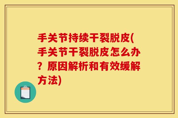 手关节持续干裂脱皮(手关节干裂脱皮怎么办?原因解析和有效缓解方法) 手关节持续干裂脱皮(手关节干裂脱皮怎么办?原因解析和有效缓解方法)