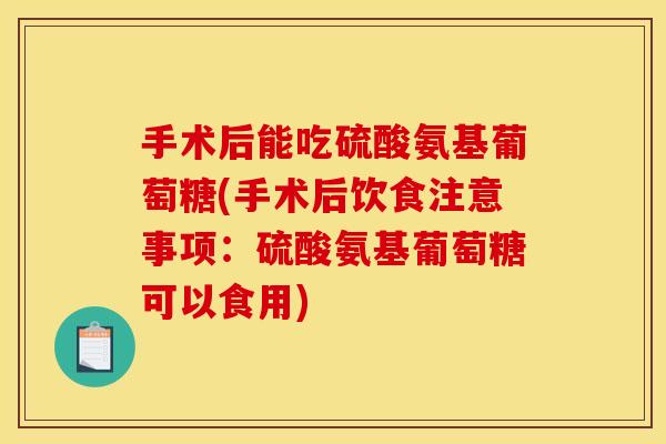 手术后能吃硫酸氨基葡萄糖(手术后饮食注意事项:硫酸氨基葡萄糖可以食用) 手术后能吃硫酸氨基葡萄糖(手术后饮食注意事项:硫酸氨基葡萄糖可以食用)