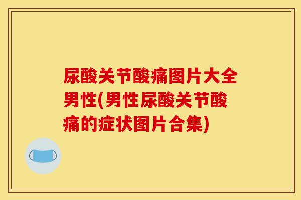 尿酸关节酸痛图片大全男性(男性尿酸关节酸痛的症状图片合集)