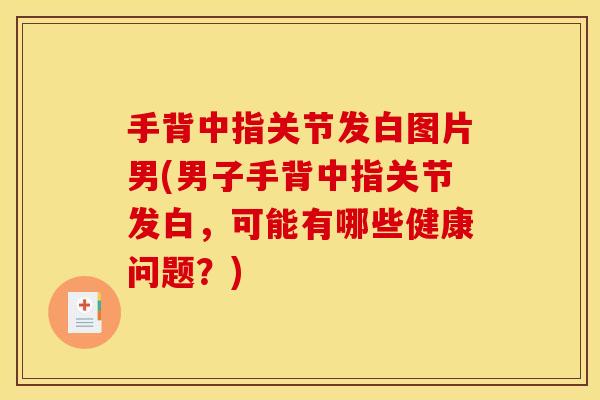 手背中指关节发白图片男(男子手背中指关节发白，可能有哪些健康问题？)