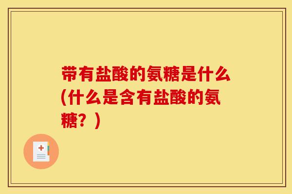 带有盐酸的氨糖是什么(什么是含有盐酸的氨糖?) 带有盐酸的氨糖是什么(什么是含有盐酸的氨糖?)