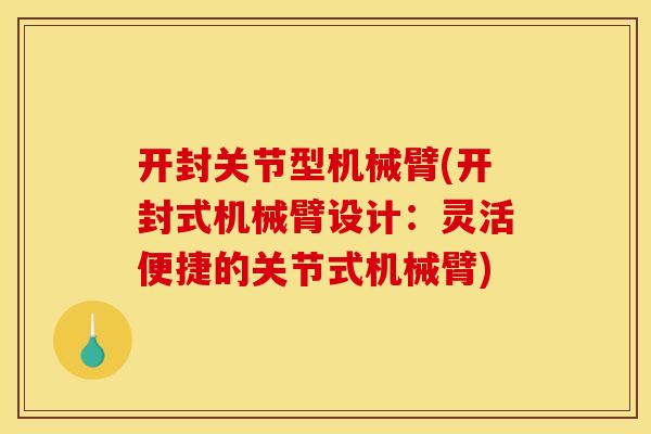 开封关节型机械臂(开封式机械臂设计：灵活便捷的关节式机械臂)