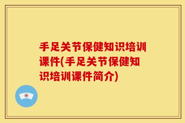 手足关节保健知识培训课件(手足关节保健知识培训课件简介) 手足关节保健知识培训课件(手足关节保健知识培训课件简介)