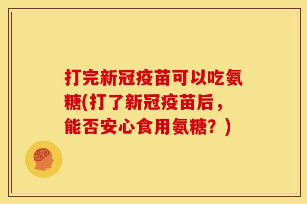 打完新冠疫苗可以吃氨糖(打了新冠疫苗后，能否安心食用氨糖？)