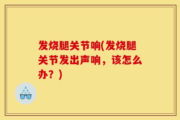 发烧腿关节响(发烧腿关节发出声响，该怎么办？)